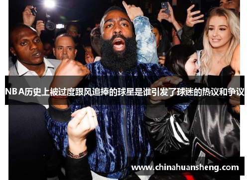 NBA历史上被过度跟风追捧的球星是谁引发了球迷的热议和争议