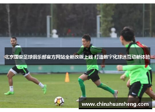 北京国安足球俱乐部官方网站全新改版上线 打造数字化球迷互动新体验