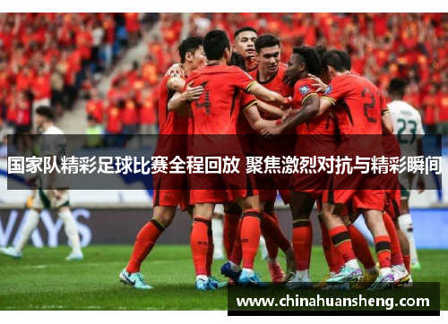国家队精彩足球比赛全程回放 聚焦激烈对抗与精彩瞬间