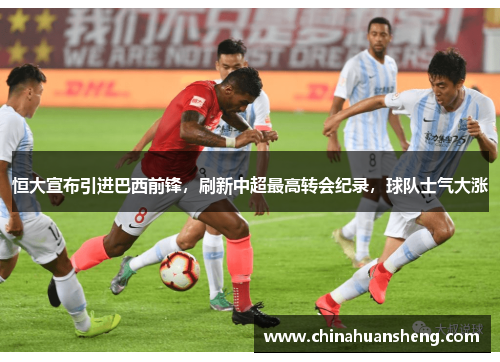 恒大宣布引进巴西前锋，刷新中超最高转会纪录，球队士气大涨