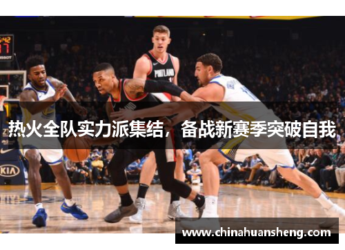 热火全队实力派集结，备战新赛季突破自我