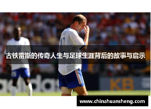 古铁雷斯的传奇人生与足球生涯背后的故事与启示