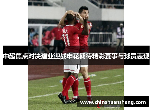 中超焦点对决建业迎战申花期待精彩赛事与球员表现