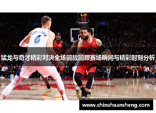 猛龙与奇才精彩对决全场回放回顾赛场瞬间与精彩时刻分析