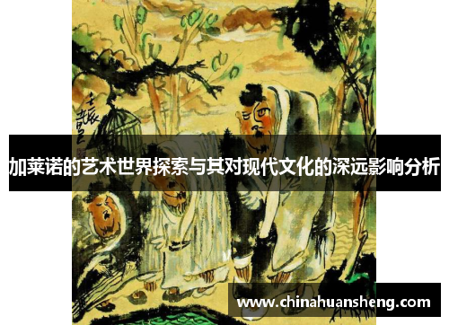 加莱诺的艺术世界探索与其对现代文化的深远影响分析