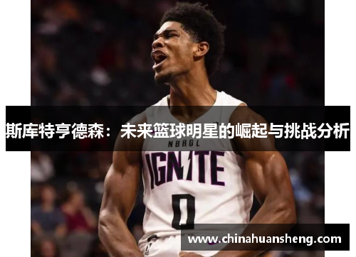 斯库特亨德森：未来篮球明星的崛起与挑战分析