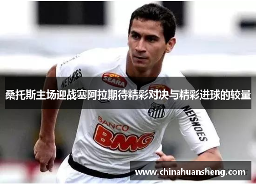桑托斯主场迎战塞阿拉期待精彩对决与精彩进球的较量